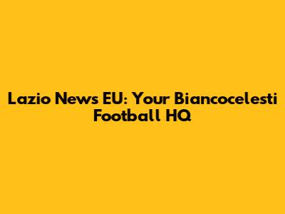 Lazio News EU: Your Biancocelesti Football HQ
