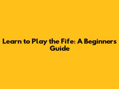 Learn to Play the Fife: A Beginner's Guide