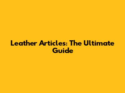 Leather Articles: The Ultimate Guide
