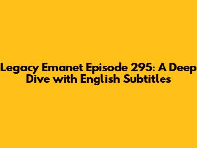 Legacy Emanet Episode 295: A Deep Dive with English Subtitles