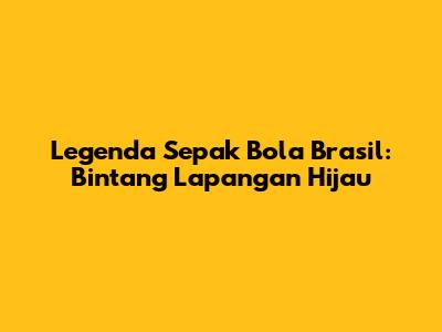 Legenda Sepak Bola Brasil: Bintang Lapangan Hijau