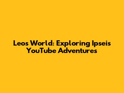 Leo's World: Exploring Ipsei's YouTube Adventures