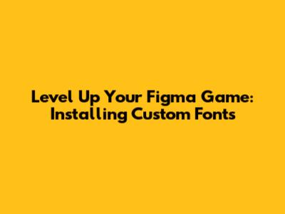 Level Up Your Figma Game: Installing Custom Fonts