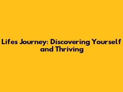 Life's Journey: Discovering Yourself and Thriving