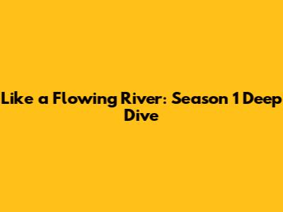 Like a Flowing River: Season 1 Deep Dive