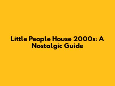 Little People House 2000s: A Nostalgic Guide