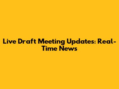 Live Draft Meeting Updates: Real-Time News