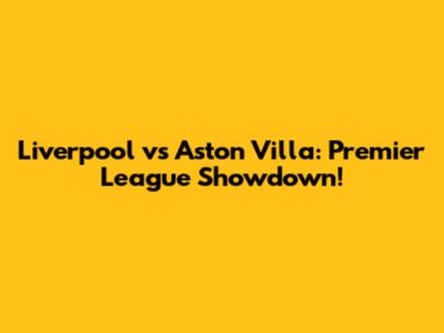 Liverpool vs Aston Villa: Premier League Showdown!