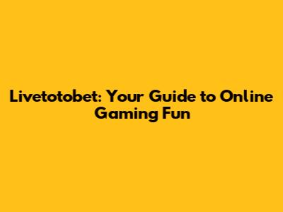 Livetotobet: Your Guide to Online Gaming Fun