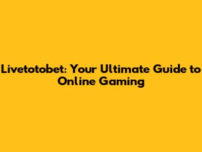 Livetotobet: Your Ultimate Guide to Online Gaming