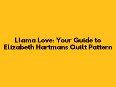 Llama Love: Your Guide to Elizabeth Hartman's Quilt Pattern