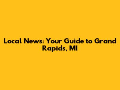 Local News: Your Guide to Grand Rapids, MI