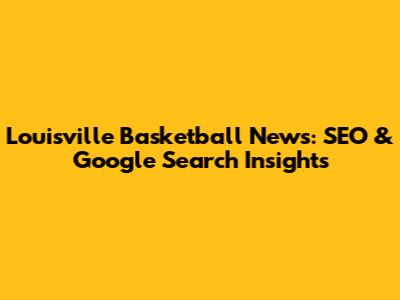 Louisville Basketball News: SEO & Google Search Insights