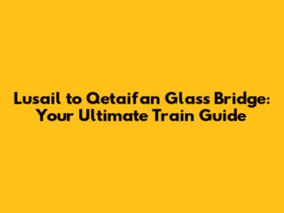 Lusail to Qetaifan Glass Bridge: Your Ultimate Train Guide