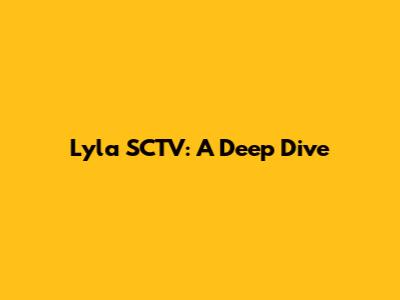 Lyla SCTV: A Deep Dive
