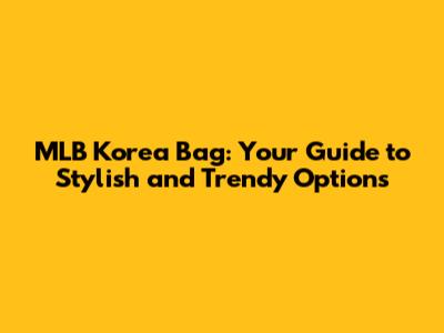 MLB Korea Bag: Your Guide to Stylish and Trendy Options