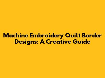 Machine Embroidery Quilt Border Designs: A Creative Guide