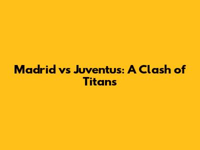 Madrid vs Juventus: A Clash of Titans