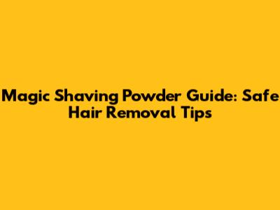 Magic Shaving Powder Guide: Safe Hair Removal Tips