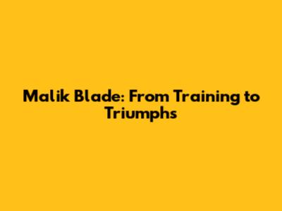 Malik Blade: From Training to Triumphs