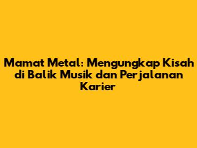 Mamat Metal: Mengungkap Kisah di Balik Musik dan Perjalanan Karier