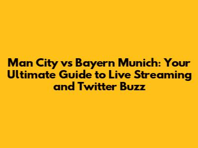 Man City vs Bayern Munich: Your Ultimate Guide to Live Streaming and Twitter Buzz
