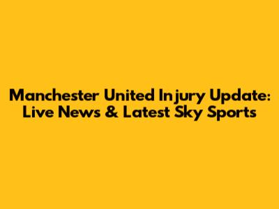 Manchester United Injury Update: Live News & Latest Sky Sports