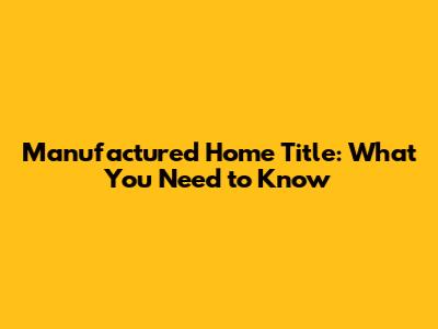 Manufactured Home Title: What You Need to Know