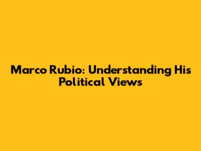 Marco Rubio: Understanding His Political Views
