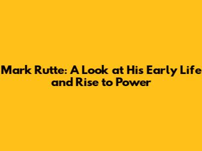 Mark Rutte: A Look at His Early Life and Rise to Power