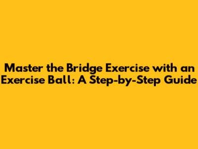 Master the Bridge Exercise with an Exercise Ball: A Step-by-Step Guide