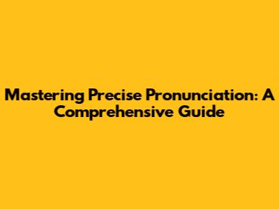 Mastering Precise Pronunciation: A Comprehensive Guide