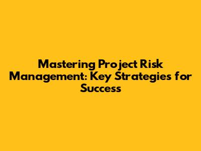 Mastering Project Risk Management: Key Strategies for Success