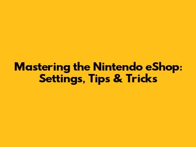 Mastering the Nintendo eShop: Settings, Tips & Tricks