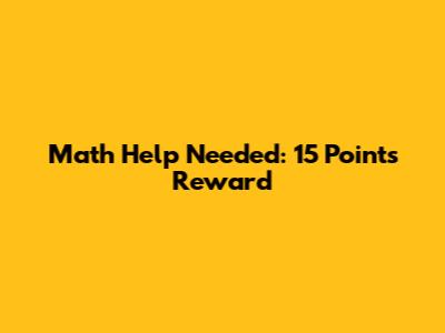 Math Help Needed: 15 Points Reward