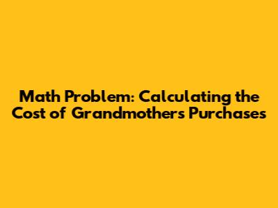 Math Problem: Calculating the Cost of Grandmother's Purchases