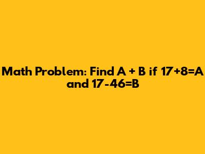 Math Problem: Find A + B if 17+8=A and 17-46=B