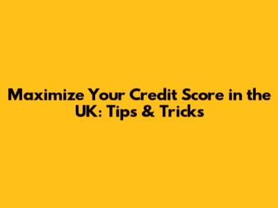 Maximize Your Credit Score in the UK: Tips & Tricks