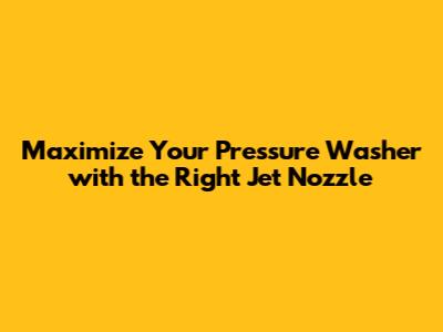 Maximize Your Pressure Washer with the Right Jet Nozzle