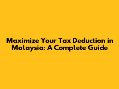 Maximize Your Tax Deduction in Malaysia: A Complete Guide