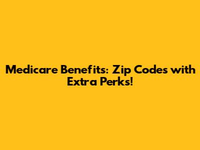Medicare Benefits: Zip Codes with Extra Perks!