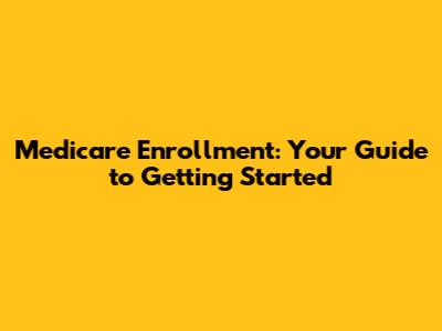 Medicare Enrollment: Your Guide to Getting Started