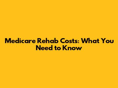Medicare Rehab Costs: What You Need to Know