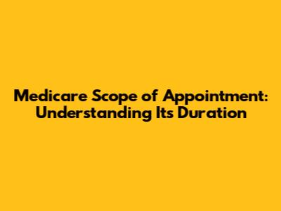 Medicare Scope of Appointment: Understanding Its Duration