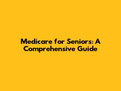 Medicare for Seniors: A Comprehensive Guide