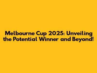 Melbourne Cup 2025: Unveiling the Potential Winner and Beyond!