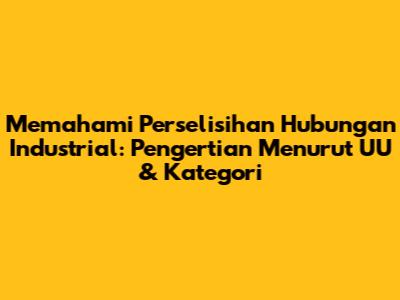 Memahami Perselisihan Hubungan Industrial: Pengertian Menurut UU & Kategori