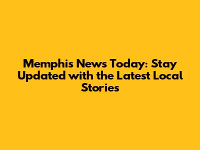 Memphis News Today: Stay Updated with the Latest Local Stories