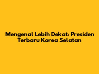 Mengenal Lebih Dekat: Presiden Terbaru Korea Selatan