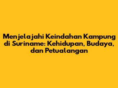Menjelajahi Keindahan Kampung di Suriname: Kehidupan, Budaya, dan Petualangan